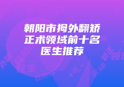 朝阳市拇外翻矫正术领域前十名医生推荐