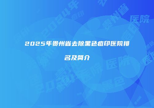 2025年贵州省去除黑色痘印医院排名及简介