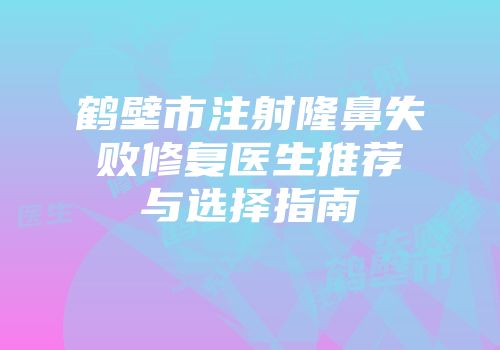鹤壁市注射隆鼻失败修复医生推荐与选择指南
