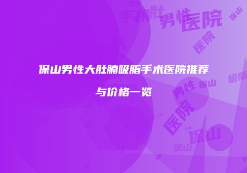 保山男性大肚腩吸脂手术医院推荐与价格一览