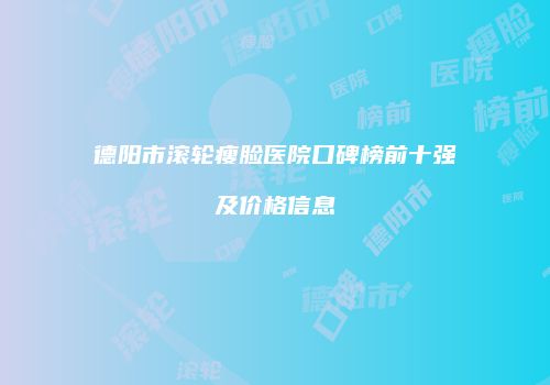 德阳市滚轮瘦脸医院口碑榜前十强及价格信息
