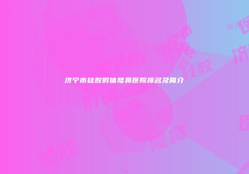 济宁市硅胶假体隆鼻医院排名及简介