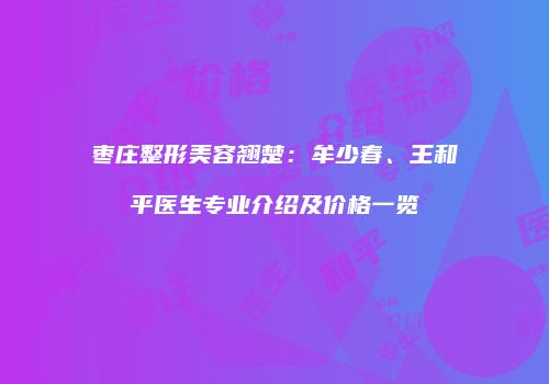 枣庄整形美容翘楚：牟少春、王和平医生专业介绍及价格一览