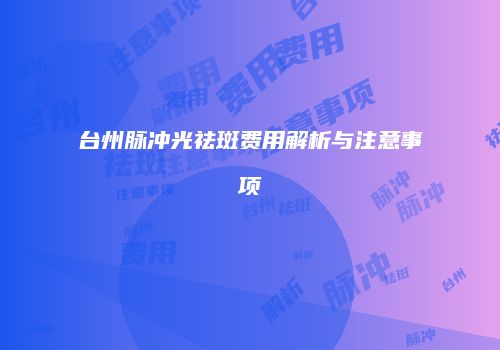 台州脉冲光祛斑费用解析与注意事项