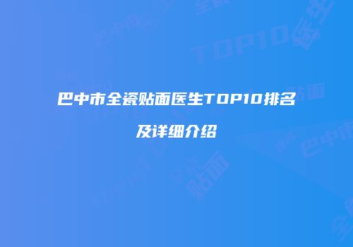 巴中市全瓷贴面医生TOP10排名及详细介绍
