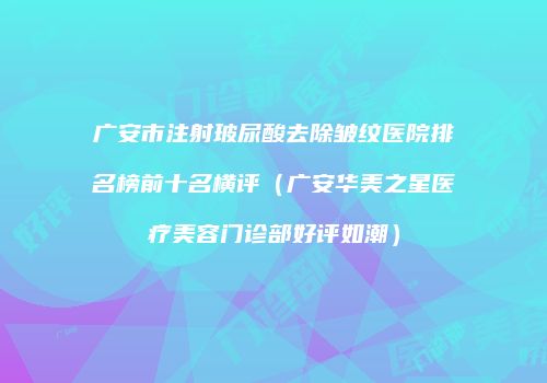 广安市注射玻尿酸去除皱纹医院排名榜前十名横评（广安华美之星医疗美容门诊部好评如潮）