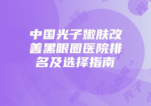 中国光子嫩肤改善黑眼圈医院排名及选择指南
