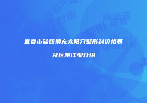 宜春市硅胶填充太阳穴整形科价格表及医院详细介绍