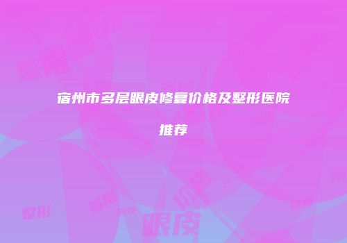 宿州市多层眼皮修复价格及整形医院推荐