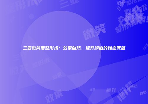 三亚微笑唇整形术：效果自然，提升颜值的秘密武器
