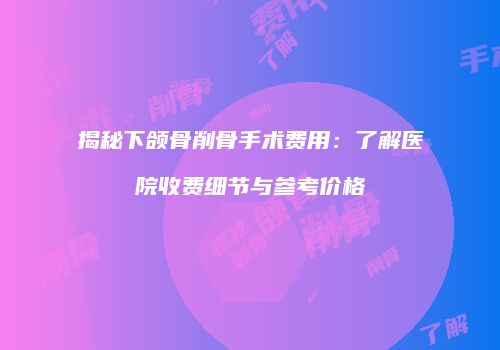 揭秘下颌骨削骨手术费用：了解医院收费细节与参考价格