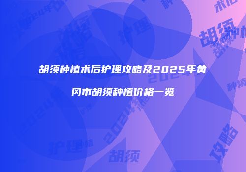 胡须种植术后护理攻略及2025年黄冈市胡须种植价格一览