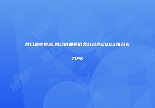 营口眼病医院,营口协和整形美容诊所2025排名实力PK