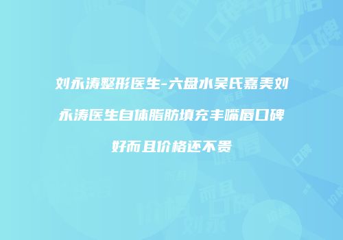 刘永涛整形医生-六盘水吴氏嘉美刘永涛医生自体脂肪填充丰嘴唇口碑好而且价格还不贵