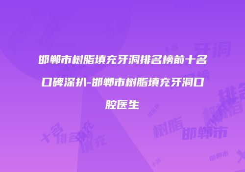 邯郸市树脂填充牙洞排名榜前十名口碑深扒-邯郸市树脂填充牙洞口腔医生