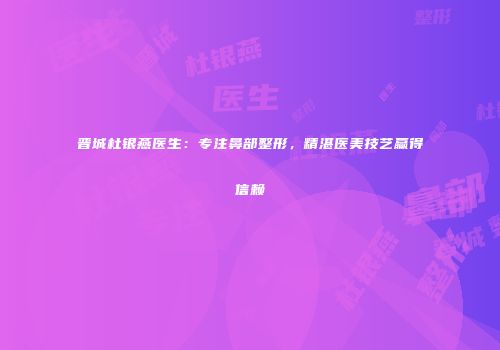 晋城杜银燕医生：专注鼻部整形，精湛医美技艺赢得信赖