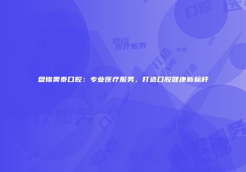 盘锦奥泰口腔：专业医疗服务，打造口腔健康新标杆