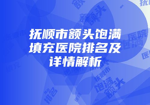 抚顺市额头饱满填充医院排名及详情解析