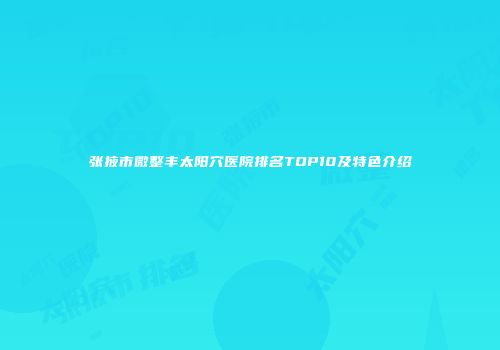 张掖市微整丰太阳穴医院排名TOP10及特色介绍