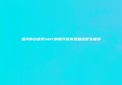 漯河市以色列ABT种植牙医院及知名医生推荐