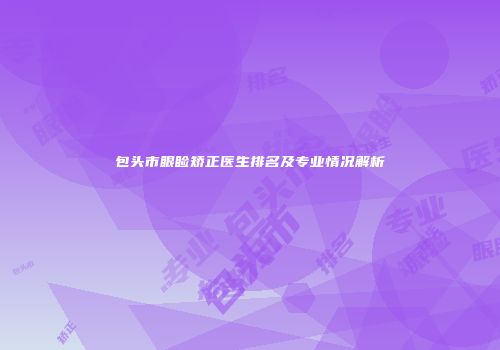 包头市眼睑矫正医生排名及专业情况解析