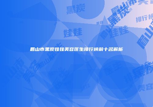 眉山市黑炭娃娃美容医生排行榜前十名解析