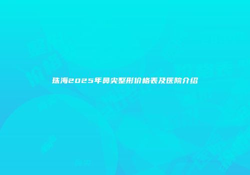 珠海2025年鼻尖整形价格表及医院介绍