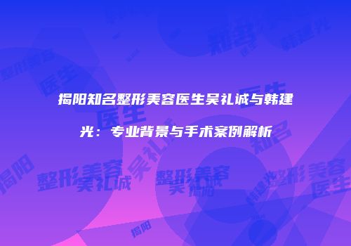 揭阳知名整形美容医生吴礼诚与韩建光：专业背景与手术案例解析