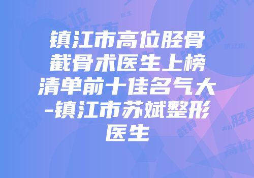 镇江市高位胫骨截骨术医生上榜清单前十佳名气大-镇江市苏斌整形医生
