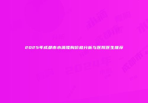 2025年成都市水滴隆胸价格分析与医院医生推荐