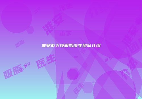 淮安市下颏吸脂医生团队介绍
