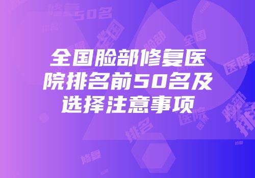 全国脸部修复医院排名前50名及选择注意事项