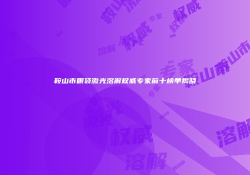 鞍山市眼袋激光溶解权威专家前十榜单揭晓