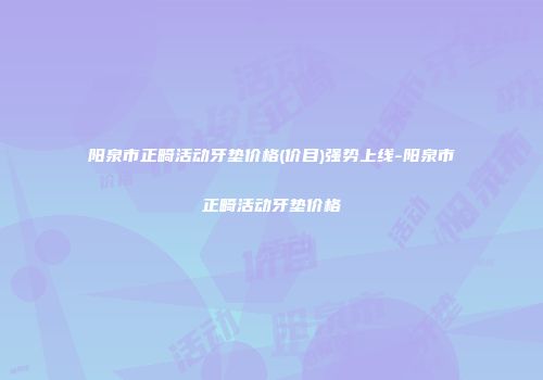 阳泉市正畸活动牙垫价格(价目)强势上线-阳泉市正畸活动牙垫价格