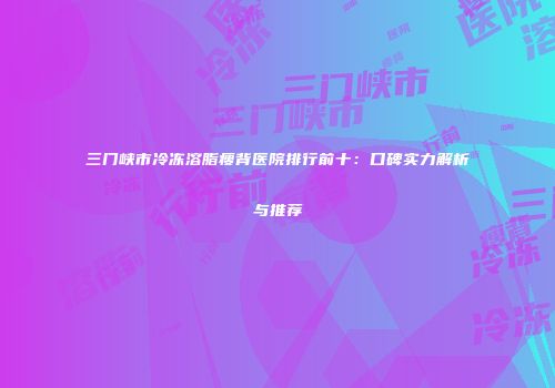 三门峡市冷冻溶脂瘦背医院排行前十：口碑实力解析与推荐