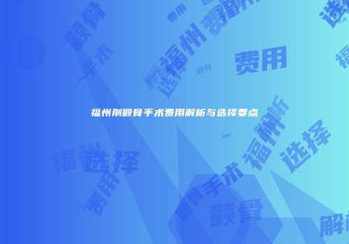 福州削颧骨手术费用解析与选择要点
