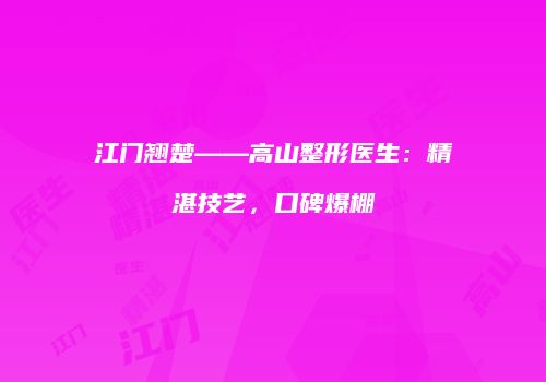 江门翘楚——高山整形医生：精湛技艺，口碑爆棚