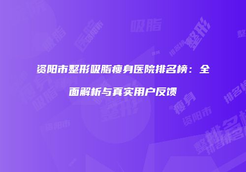 资阳市整形吸脂瘦身医院排名榜：全面解析与真实用户反馈
