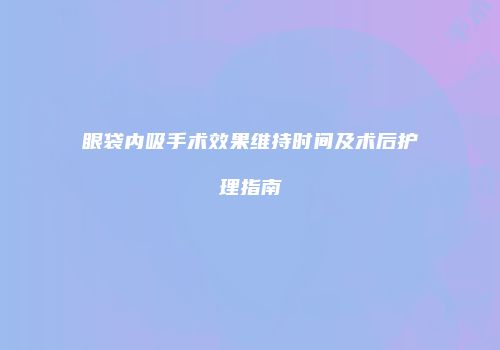 眼袋内吸手术效果维持时间及术后护理指南