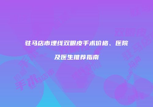 驻马店市埋线双眼皮手术价格、医院及医生推荐指南