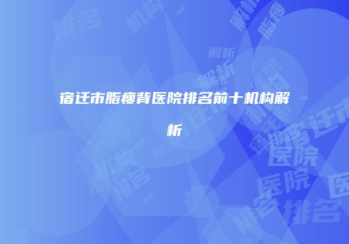 宿迁市脂瘦背医院排名前十机构解析