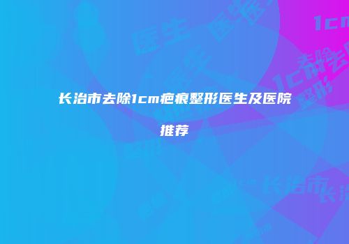 长治市去除1cm疤痕整形医生及医院推荐