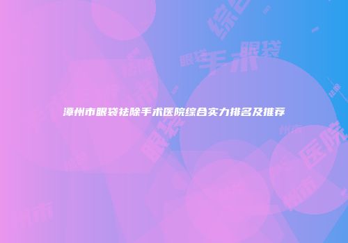 漳州市眼袋祛除手术医院综合实力排名及推荐
