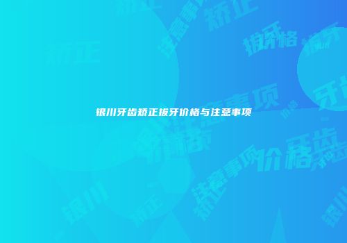 银川牙齿矫正拔牙价格与注意事项