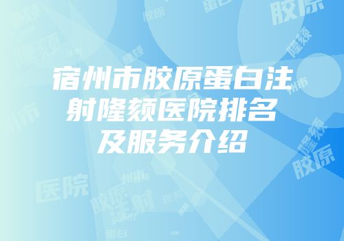 宿州市胶原蛋白注射隆颏医院排名及服务介绍
