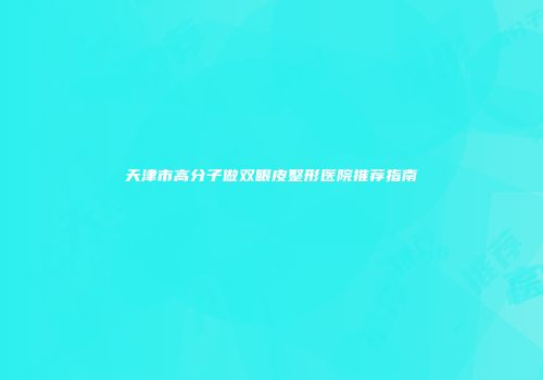 天津市高分子做双眼皮整形医院推荐指南