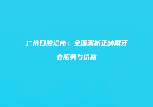 仁济口腔诊所：全面解析正畸戴牙套服务与价格