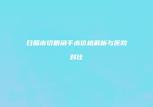 日照市切眼角手术价格解析与医院对比