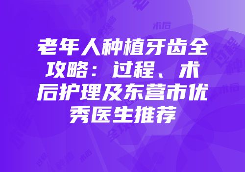 老年人种植牙齿全攻略：过程、术后护理及东营市优秀医生推荐