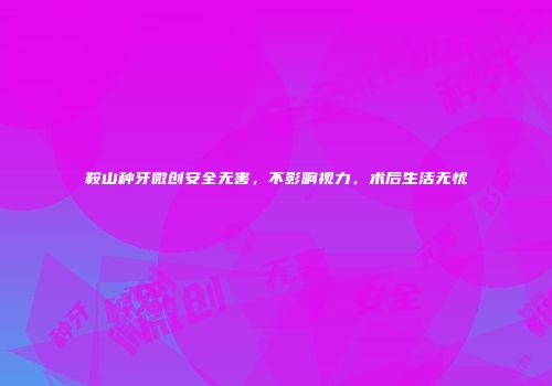 鞍山种牙微创安全无害，不影响视力，术后生活无忧